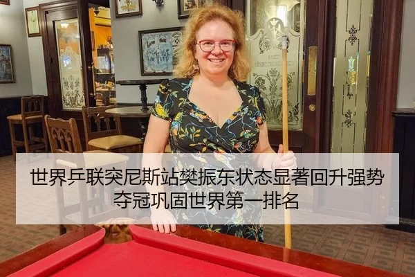 世界乒联突尼斯站樊振东状态显著回升强势夺冠巩固世界第一排名
