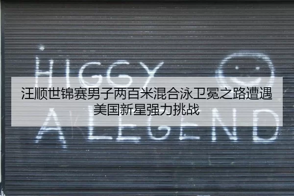 汪顺世锦赛男子两百米混合泳卫冕之路遭遇美国新星强力挑战