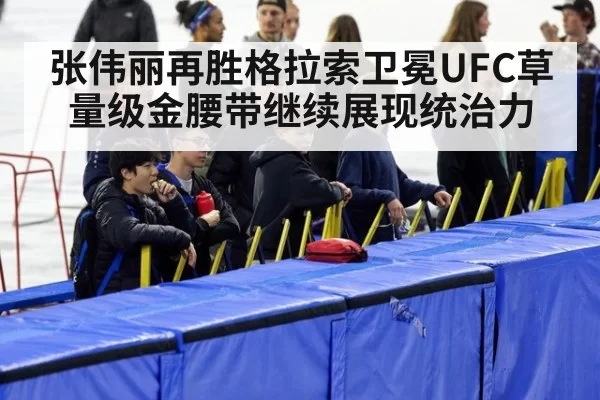 张伟丽再胜格拉索卫冕UFC草量级金腰带继续展现统治力