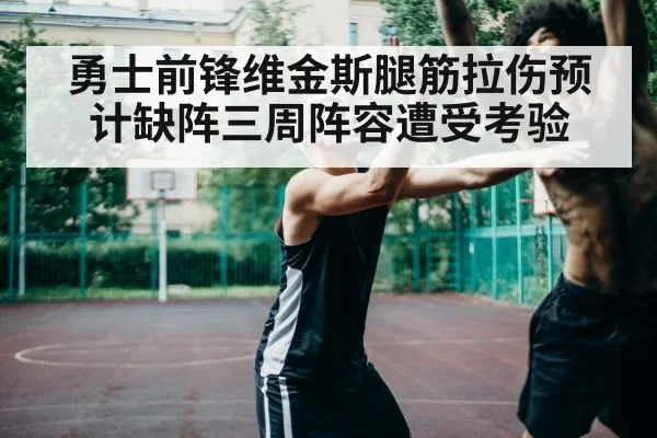 勇士前锋维金斯腿筋拉伤预计缺阵三周阵容遭受考验