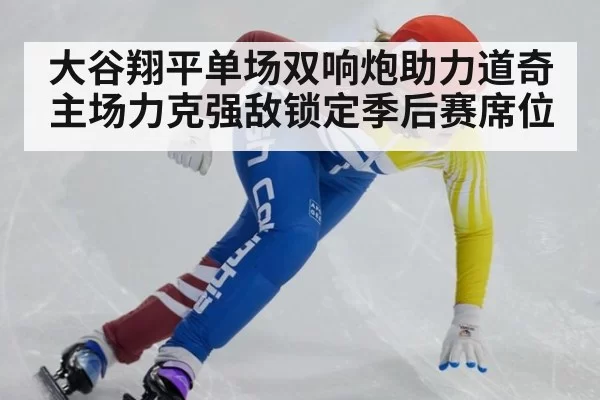 大谷翔平单场双响炮助力道奇主场力克强敌锁定季后赛席位