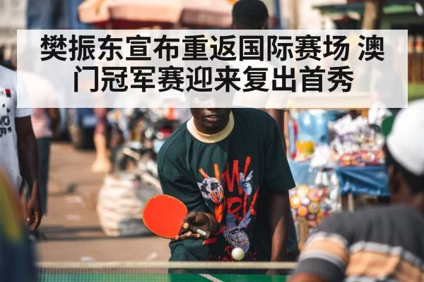 樊振东宣布重返国际赛场 澳门冠军赛迎来复出首秀