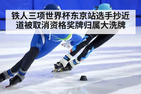 铁人三项世界杯东京站选手抄近道被取消资格奖牌归属大洗牌