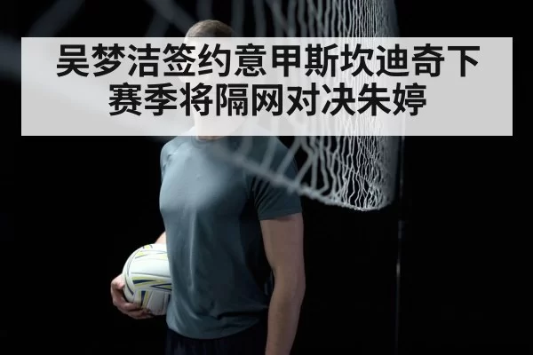 吴梦洁签约意甲斯坎迪奇下赛季将隔网对决朱婷