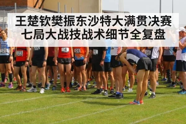 王楚钦樊振东沙特大满贯决赛七局大战技战术细节全复盘