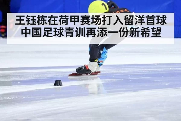 王钰栋在荷甲赛场打入留洋首球中国足球青训再添一份新希望