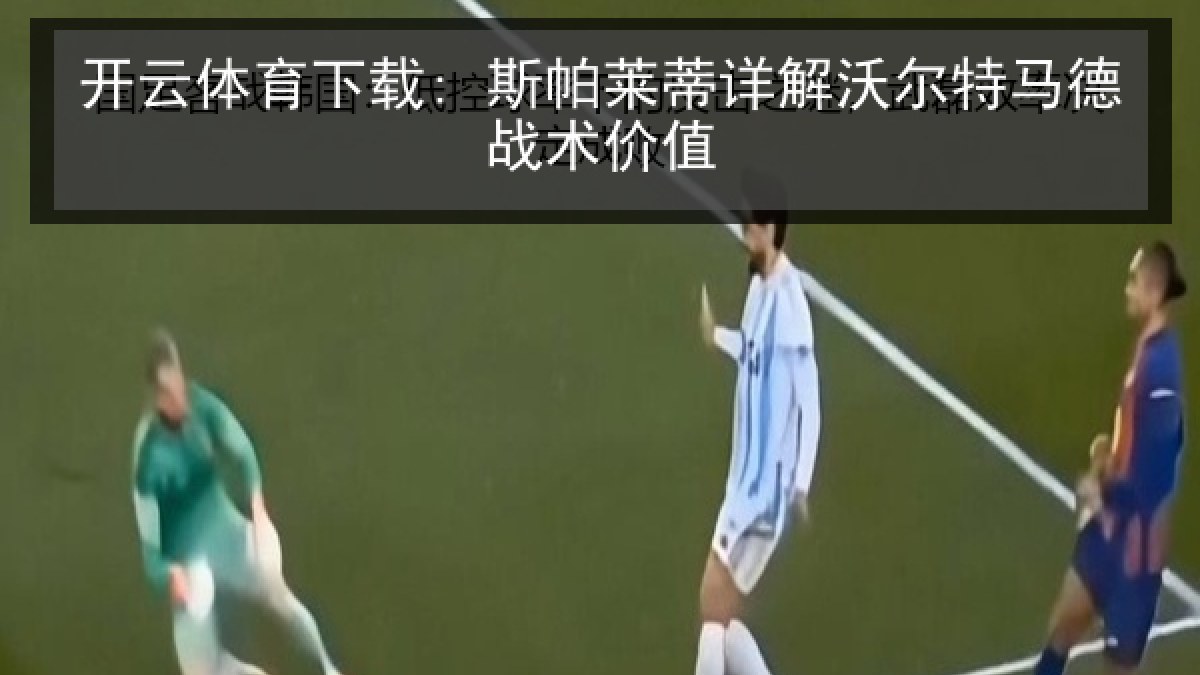 开云体育下载: 斯帕莱蒂详解沃尔特马德战术价值