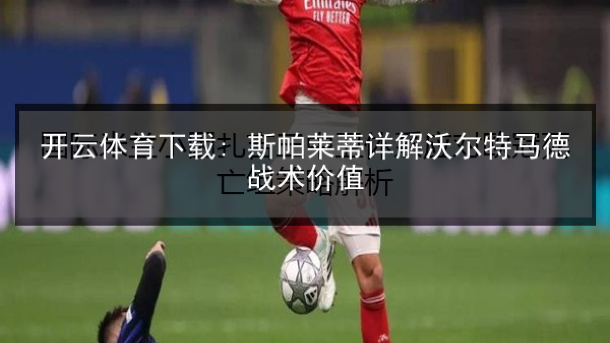 开云体育下载: 斯帕莱蒂详解沃尔特马德战术价值
