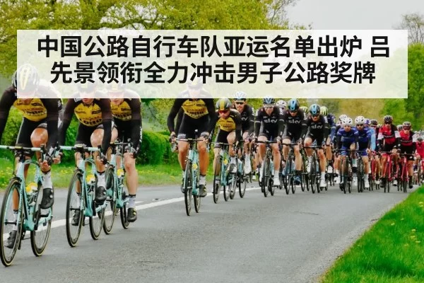 中国公路自行车队亚运名单出炉 吕先景领衔全力冲击男子公路奖牌