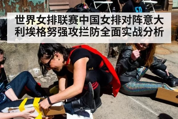 世界女排联赛中国女排对阵意大利埃格努强攻拦防全面实战分析